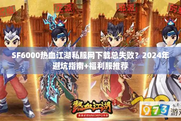 SF6000热血江湖私服网下载总失败?2024年避坑指南+福利服推荐 SF6000热血江湖私服网下载总失败?2024年避坑指南+福利服推荐