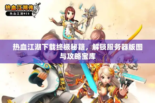 热血江湖下载终极秘籍，解锁服务器版图与攻略宝库