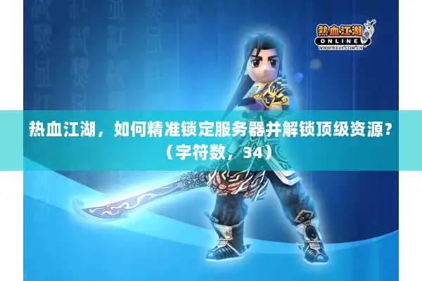 热血江湖,如何精准锁定服务器并解锁顶级资源?(字符数,34) 热血江湖,如何精准锁定服务器并解锁顶级资源?(字符数,34)