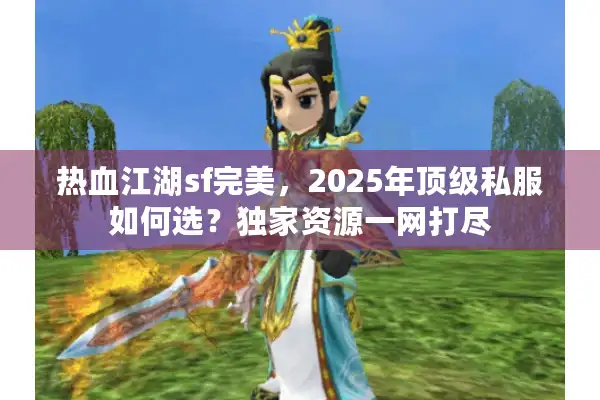 热血江湖sf完美,2025年顶级私服如何选?独家资源一网打尽 热血江湖sf完美,2025年顶级私服如何选?独家资源一网打尽