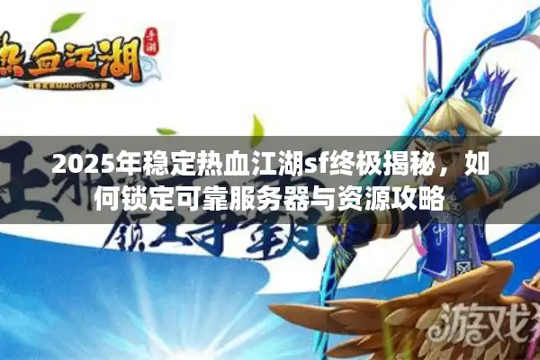 2025年稳定热血江湖sf终极揭秘，如何锁定可靠服务器与资源攻略