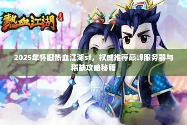 2025年怀旧热血江湖sf，权威推荐巅峰服务器与稀缺攻略秘籍