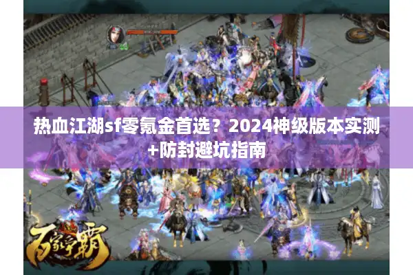 热血江湖sf零氪金首选?2024神级版本实测+防封避坑指南 热血江湖sf零氪金首选?2024神级版本实测+防封避坑指南