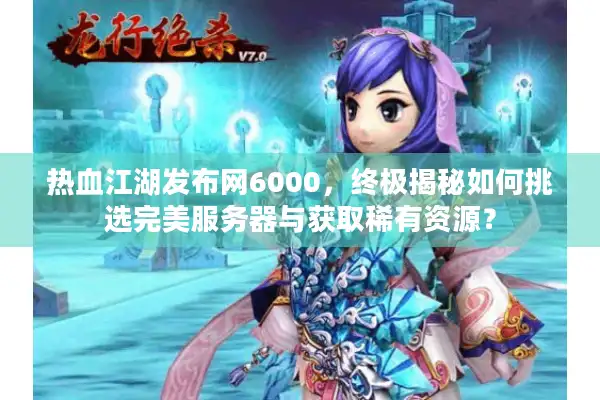热血江湖发布网6000，终极揭秘如何挑选完美服务器与获取稀有资源？