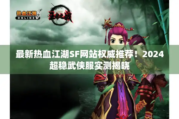 最新热血江湖SF网站权威推荐！2024超稳武侠服实测揭晓