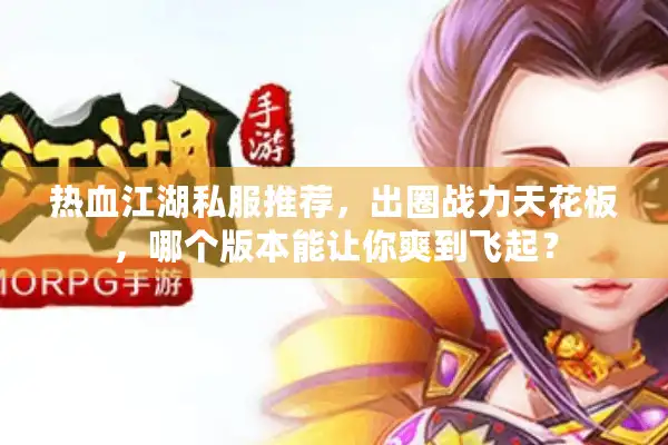 热血江湖私服推荐，出圈战力天花板，哪个版本能让你爽到飞起？