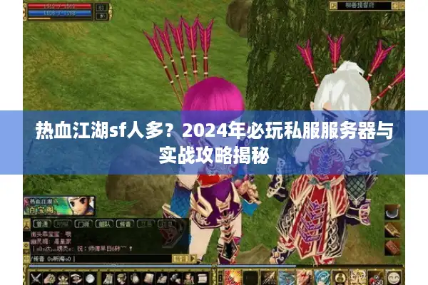 热血江湖sf人多？2024年必玩私服服务器与实战攻略揭秘
