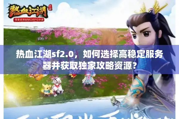 热血江湖sf2.0,如何选择高稳定服务器并获取独家攻略资源? 热血江湖sf2.0,如何选择高稳定服务器并获取独家攻略资源?