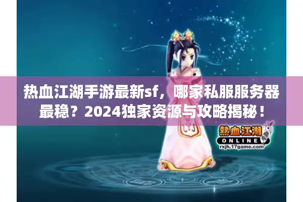 热血江湖手游最新sf，哪家私服服务器最稳？2024独家资源与攻略揭秘！