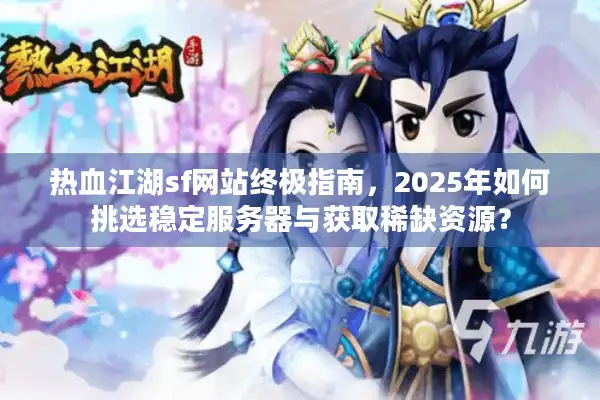 热血江湖sf网站终极指南，2025年如何挑选稳定服务器与获取稀缺资源？