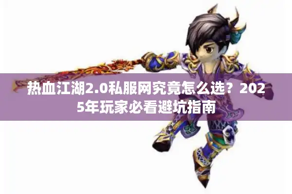 热血江湖2.0私服网究竟怎么选？2025年玩家必看避坑指南
