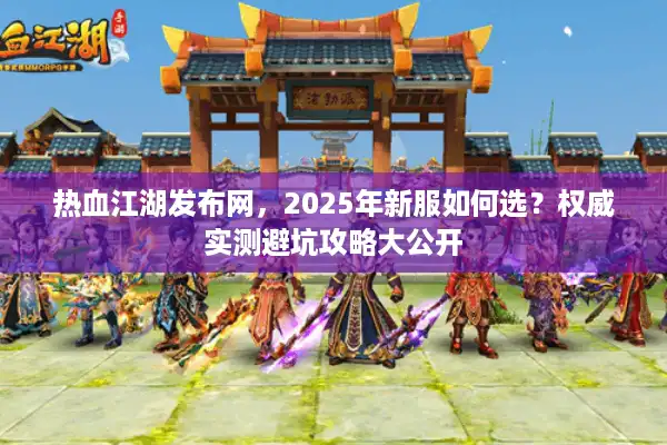 热血江湖发布网，2025年新服如何选？权威实测避坑攻略大公开