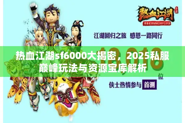 热血江湖sf6000大揭密,2025私服巅峰玩法与资源宝库解析 热血江湖sf6000大揭密,2025私服巅峰玩法与资源宝库解析