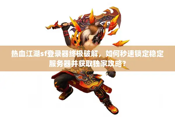 热血江湖sf登录器终极破解，如何秒速锁定稳定服务器并获取独家攻略？