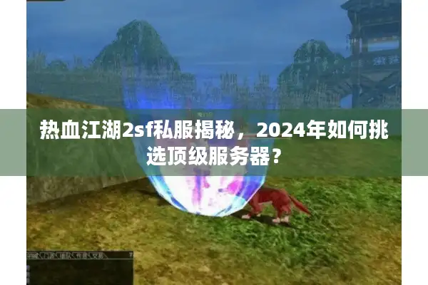 热血江湖2sf私服揭秘，2024年如何挑选顶级服务器？