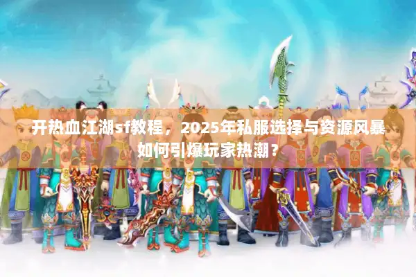 开热血江湖sf教程，2025年私服选择与资源风暴如何引爆玩家热潮？
