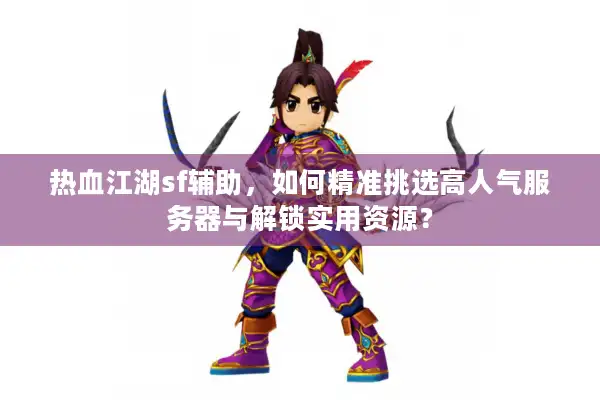 热血江湖sf辅助，如何精准挑选高人气服务器与解锁实用资源？