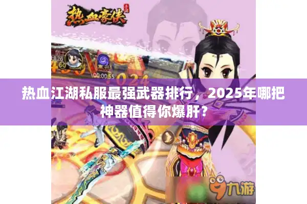 热血江湖私服最强武器排行，2025年哪把神器值得你爆肝？