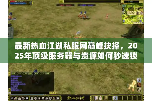 最新热血江湖私服网巅峰抉择,2025年顶级服务器与资源如何秒速锁定? 最新热血江湖私服网巅峰抉择,2025年顶级服务器与资源如何秒速锁定?