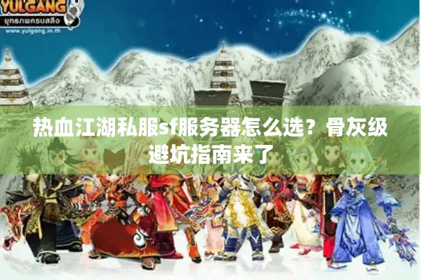 热血江湖私服sf服务器怎么选?骨灰级避坑指南来了 热血江湖私服sf服务器怎么选?骨灰级避坑指南来了