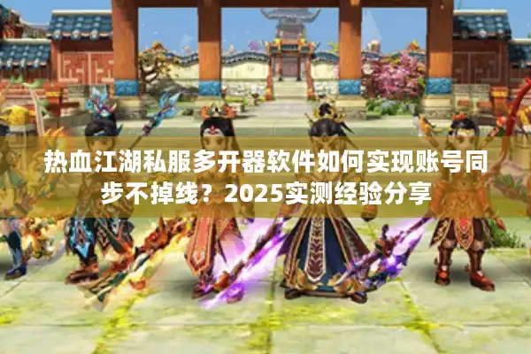 热血江湖私服多开器软件如何实现账号同步不掉线?2025实测经验分享 热血江湖私服多开器软件如何实现账号同步不掉线?2025实测经验分享