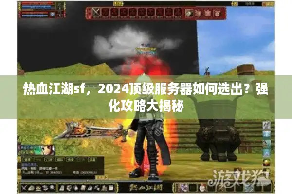 热血江湖sf，2024顶级服务器如何选出？强化攻略大揭秘