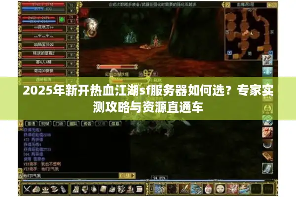 2025年新开热血江湖sf服务器如何选？专家实测攻略与资源直通车