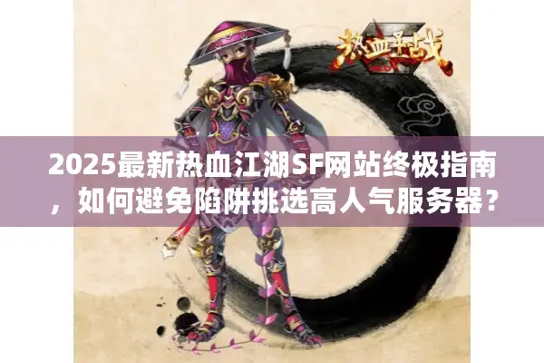 2025最新热血江湖SF网站终极指南，如何避免陷阱挑选高人气服务器？