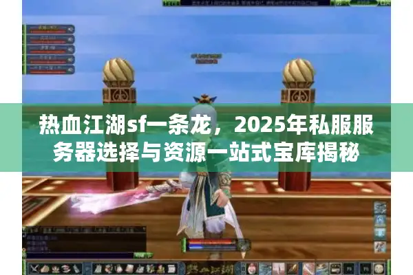 热血江湖sf一条龙，2025年私服服务器选择与资源一站式宝库揭秘