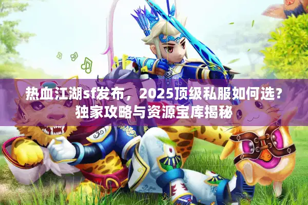 热血江湖sf发布，2025顶级私服如何选？独家攻略与资源宝库揭秘