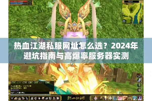 热血江湖私服网址怎么选？2024年避坑指南与高爆率服务器实测