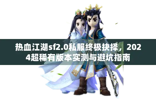 热血江湖sf2.0私服终极抉择，2024超稀有版本实测与避坑指南