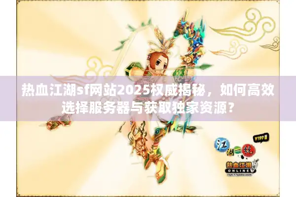热血江湖sf网站2025权威揭秘，如何高效选择服务器与获取独家资源？