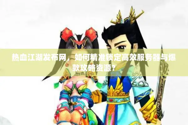 热血江湖发布网,如何精准锁定高效服务器与爆款攻略资源? 热血江湖发布网,如何精准锁定高效服务器与爆款攻略资源?