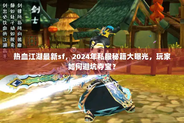热血江湖最新sf，2024年私服秘籍大曝光，玩家如何避坑夺宝？