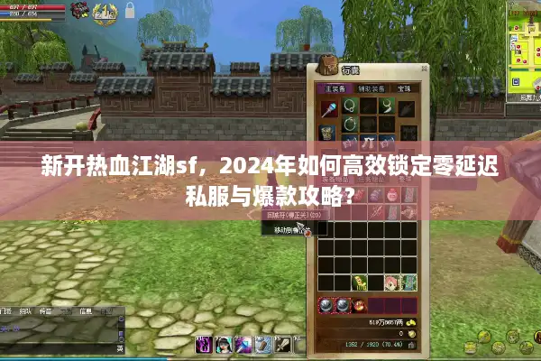 新开热血江湖sf,2024年如何高效锁定零延迟私服与爆款攻略? 新开热血江湖sf,2024年如何高效锁定零延迟私服与爆款攻略?