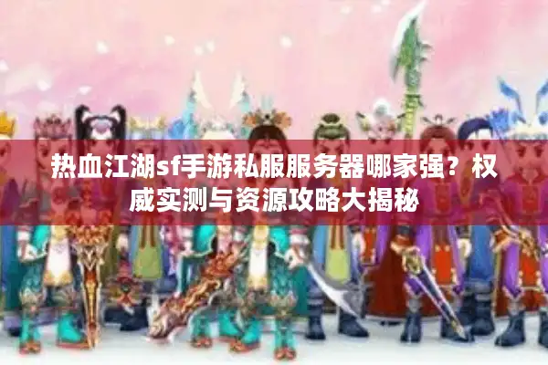 热血江湖sf手游私服服务器哪家强?权威实测与资源攻略大揭秘 热血江湖sf手游私服服务器哪家强?权威实测与资源攻略大揭秘