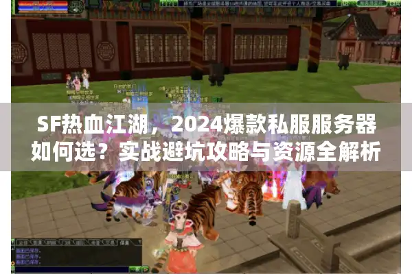 SF热血江湖,2024爆款私服服务器如何选?实战避坑攻略与资源全解析 SF热血江湖,2024爆款私服服务器如何选?实战避坑攻略与资源全解析