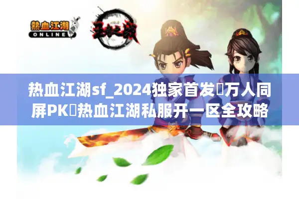 热血江湖sf_2024独家首发▷万人同屏PK◁热血江湖私服开一区全攻略