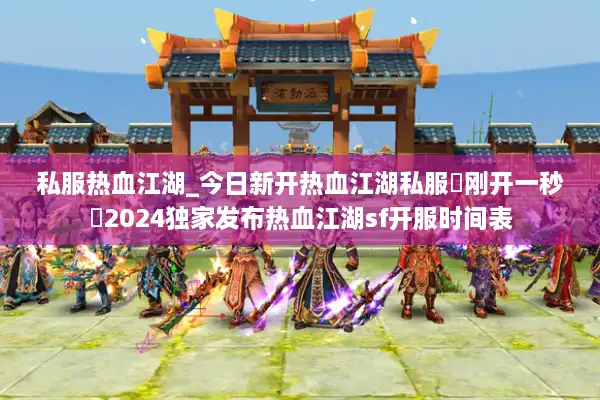 私服热血江湖_今日新开热血江湖私服▶刚开一秒◀2024独家发布热血江湖sf开服时间表 私服热血江湖_今日新开热血江湖私服▶刚开一秒◀2024独家发布热血江湖sf开服时间表