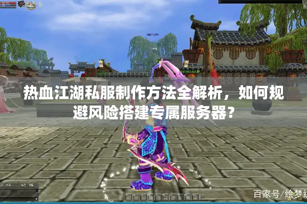 热血江湖私服制作方法全解析，如何规避风险搭建专属服务器？