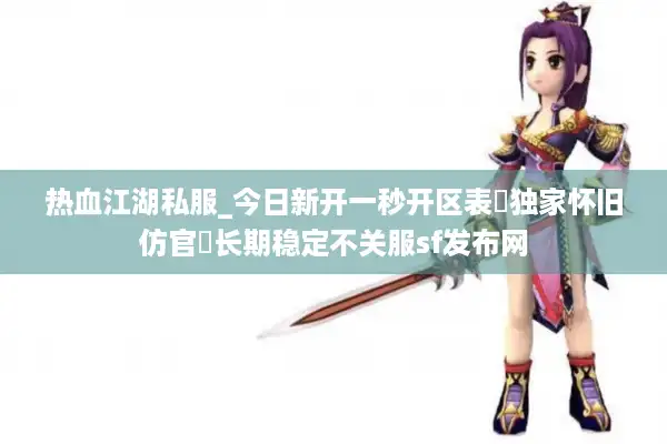 热血江湖私服_今日新开一秒开区表▷独家怀旧仿官◁长期稳定不关服sf发布网