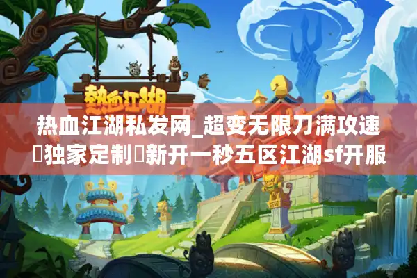 热血江湖私发网_超变无限刀满攻速▷独家定制◁新开一秒五区江湖sf开服列表 热血江湖私发网_超变无限刀满攻速▷独家定制◁新开一秒五区江湖sf开服列表