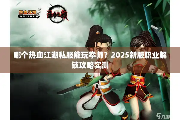 哪个热血江湖私服能玩拳师?2025新版职业解锁攻略实测 哪个热血江湖私服能玩拳师?2025新版职业解锁攻略实测