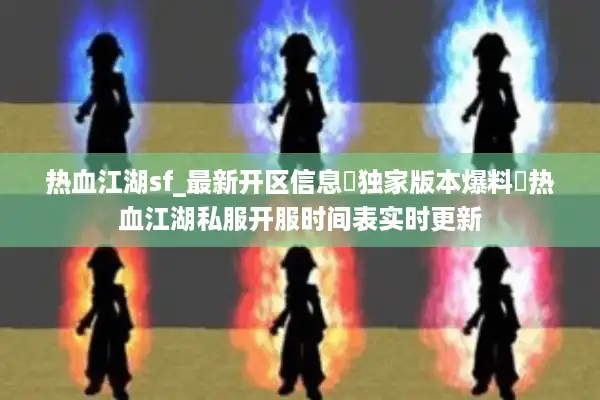热血江湖sf_最新开区信息▷独家版本爆料◁热血江湖私服开服时间表实时更新 热血江湖sf_最新开区信息▷独家版本爆料◁热血江湖私服开服时间表实时更新