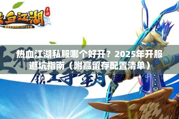 热血江湖私服哪个好开?2025年开服避坑指南(附高留存配置清单) 热血江湖私服哪个好开?2025年开服避坑指南(附高留存配置清单)