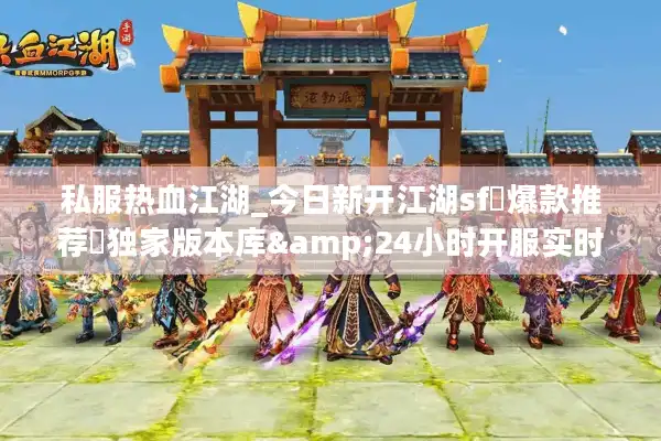 私服热血江湖_今日新开江湖sf▷爆款推荐◁独家版本库&24小时开服实时更新表