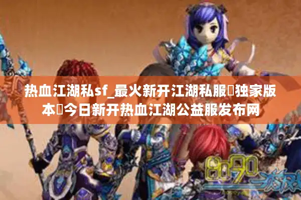 热血江湖私sf_最火新开江湖私服▷独家版本◁今日新开热血江湖公益服发布网
