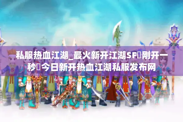 私服热血江湖_最火新开江湖SF▷刚开一秒◁今日新开热血江湖私服发布网