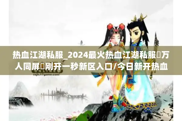 热血江湖私服_2024最火热血江湖私服▷万人同屏◁刚开一秒新区入口/今日新开热血江湖sf开服表大全 热血江湖私服_2024最火热血江湖私服▷万人同屏◁刚开一秒新区入口/今日新开热血江湖sf开服表大全